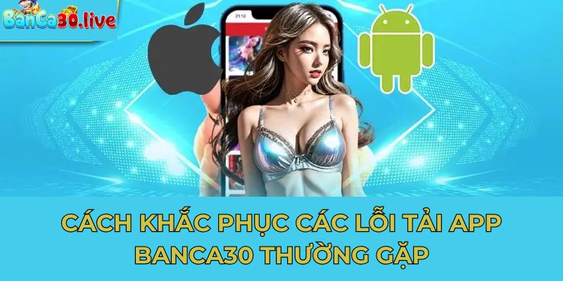 Cách khắc phục các lỗi tải app banca30 thường gặp